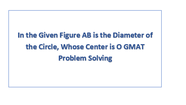 In the Given Figure AB is the Diameter of the Circle, Whose Center is O GMAT Problem Solving
